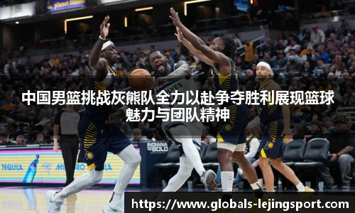 中国男篮挑战灰熊队全力以赴争夺胜利展现篮球魅力与团队精神