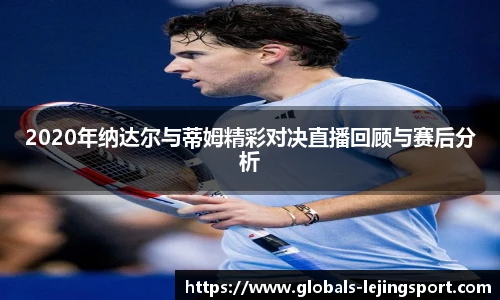2020年纳达尔与蒂姆精彩对决直播回顾与赛后分析