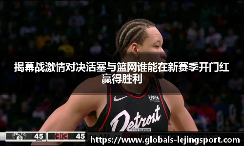 揭幕战激情对决活塞与篮网谁能在新赛季开门红赢得胜利