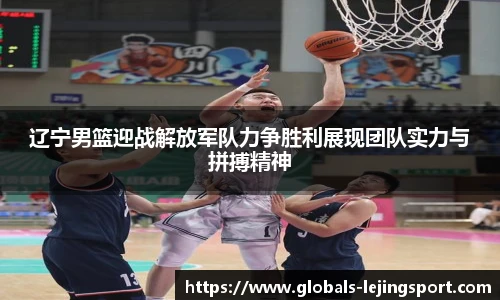 辽宁男篮迎战解放军队力争胜利展现团队实力与拼搏精神
